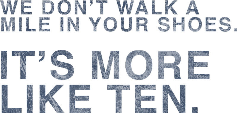 We don’t walk a mile in your shoes. It’s more like ten